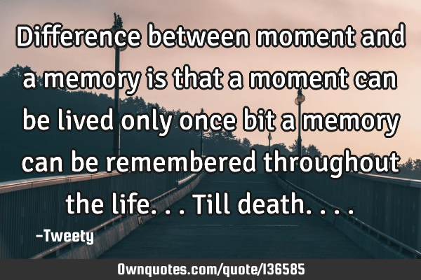 Difference between moment and a memory is that a moment can be lived only once bit a memory can be