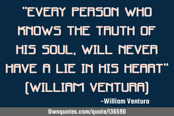 "Every person who knows the truth of his soul,will never have a lie in his heart" (William Ventura)