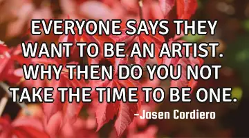 EVERYONE SAYS THEY WANT TO BE AN ARTIST. WHY THEN DO YOU NOT TAKE THE TIME TO BE ONE.