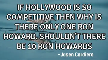 IF HOLLYWOOD IS SO COMPETITIVE THEN WHY IS THERE ONLY ONE RON HOWARD. SHOULDN'T THERE BE 10 RON HOWA