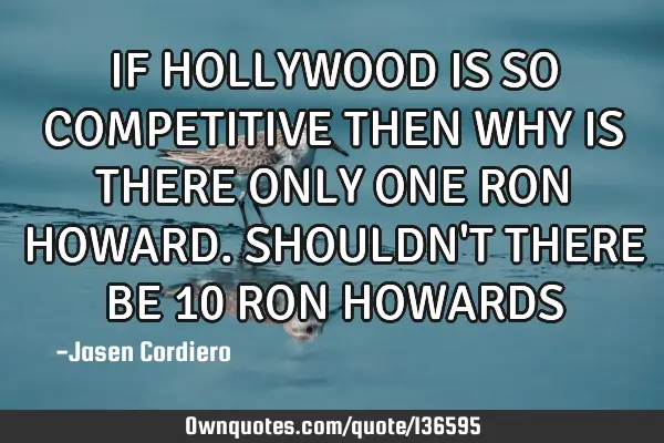 IF HOLLYWOOD IS SO COMPETITIVE THEN WHY IS THERE ONLY ONE RON HOWARD. SHOULDN