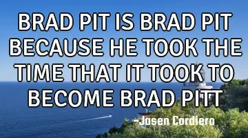 BRAD PIT IS BRAD PIT BECAUSE HE TOOK THE TIME THAT IT TOOK TO BECOME BRAD PITT