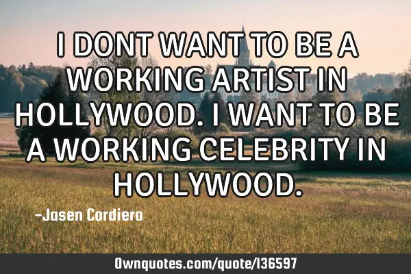 I DONT WANT TO BE A WORKING ARTIST IN HOLLYWOOD. I WANT TO BE A WORKING CELEBRITY IN HOLLYWOOD