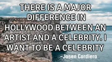 THERE IS A MAJOR DIFFERENCE IN HOLLYWOOD BETWEEN AN ARTIST AND A CELEBRITY. I WANT TO BE A CELEBRITY