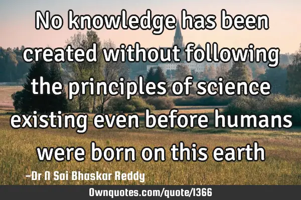No knowledge has been created without following the principles of science existing even before