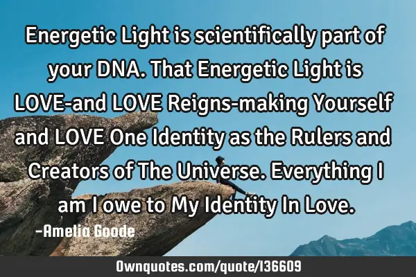 Energetic Light is scientifically part of your DNA. That Energetic Light is LOVE-and LOVE Reigns-