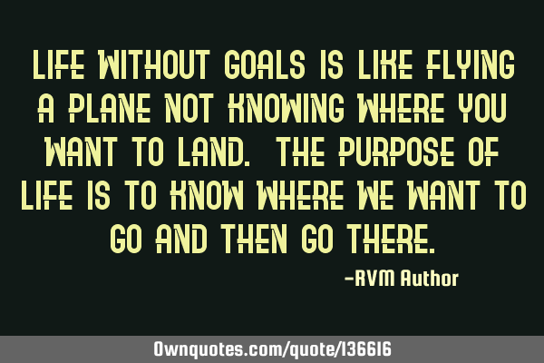 Life without GOALS is like flying a plane not knowing where you want to land. The PURPOSE OF LIFE