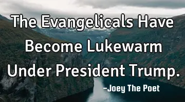 The Evangelicals Have Become Lukewarm Under President Trump.