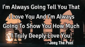 I'm Always Going Tell You That I Love You And I'm Always Going To Show You How Much I Truly Deeply L
