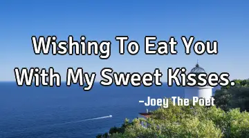 Wishing To Eat You With My Sweet Kisses.