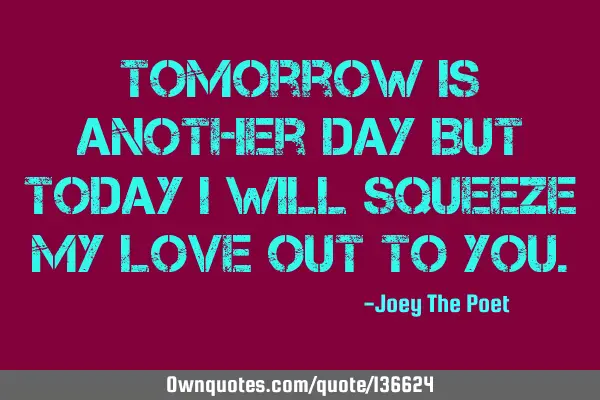 Tomorrow Is Another Day But Today I Will Squeeze My Love Out To Y