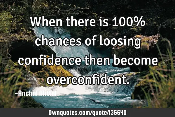When there is 100% chances of loosing confidence then become