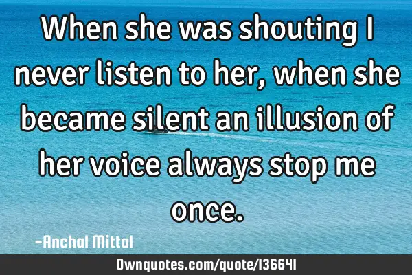 When she was shouting I never listen to her, when she became silent an illusion of her voice always
