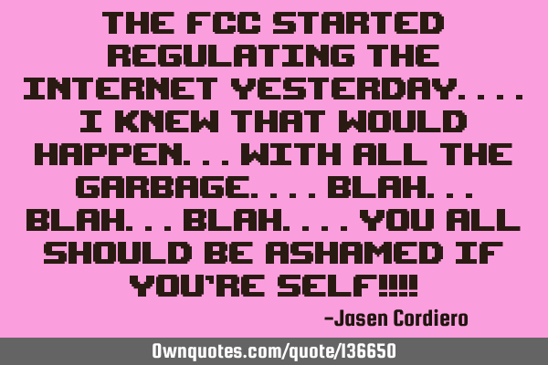 THE FCC STARTED REGULATING THE INTERNET YESTERDAY....I KNEW THAT WOULD HAPPEN...WITH ALL THE GARBAGE