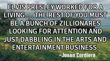 ELVIS PRESLEY WORKED FOR A LIVING...THE REST OF YOU MUST BE A BUNCH OF ZILLIONARES LOOKING FOR ATTEN