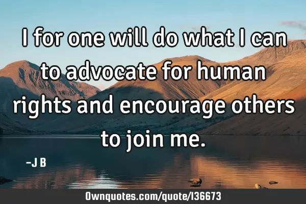 I for one will do what I can to advocate for human rights and encourage others to join