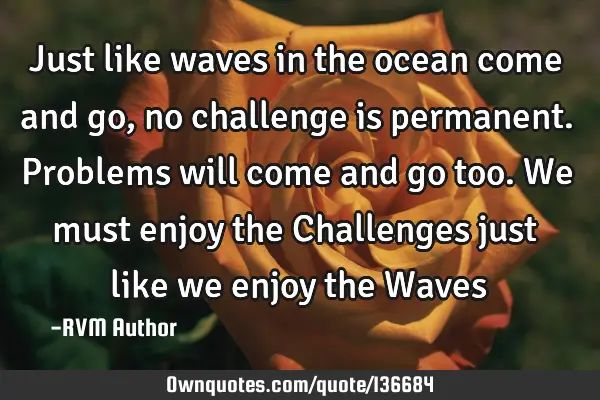 Just like waves in the ocean come and go, no challenge is permanent. Problems will come and go too.