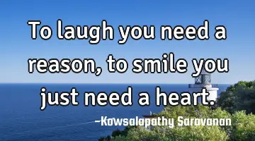 To laugh you need a reason , to smile you just need a heart.