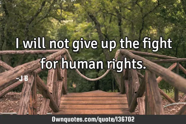 I will not give up the fight for human