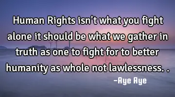 Human Rights isn't what you fight alone it should be what we gather in truth as one to fight for to
