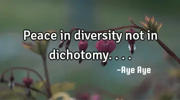 Peace in diversity not in dichotomy....