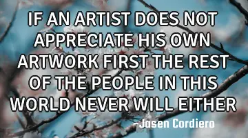 IF AN ARTIST DOES NOT APPRECIATE HIS OWN ARTWORK FIRST THE REST OF THE PEOPLE IN THIS WORLD NEVER WI