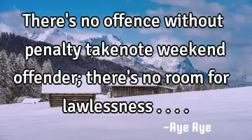 There's no offence without penalty takenote weekend offender; there's no room for lawlessness ....