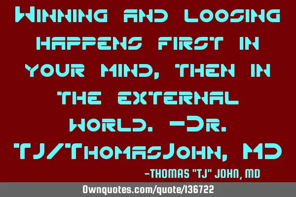 Winning and loosing happens first in your mind, then in the external world.-Dr.TJ/ThomasJohn, MD