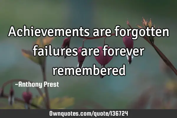 Achievements are forgotten failures are forever