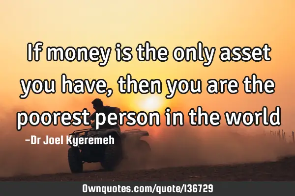 If money is the only asset you have,then you are the poorest person in the