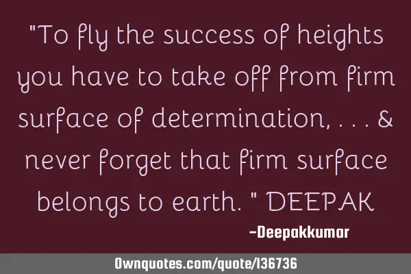 "To fly the success of heights you have to take off from firm surface of determination ,...& never