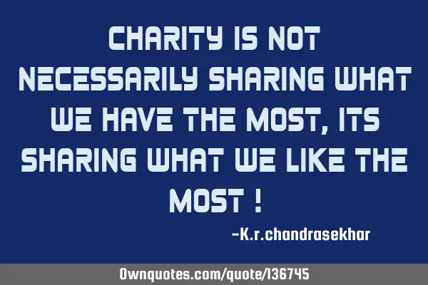 Charity is not necessarily sharing what we have the most,its sharing what we like the most !