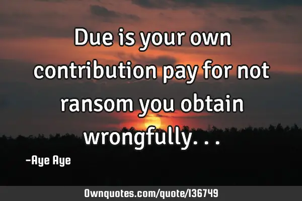 Due is your own contribution pay for not ransom you obtain