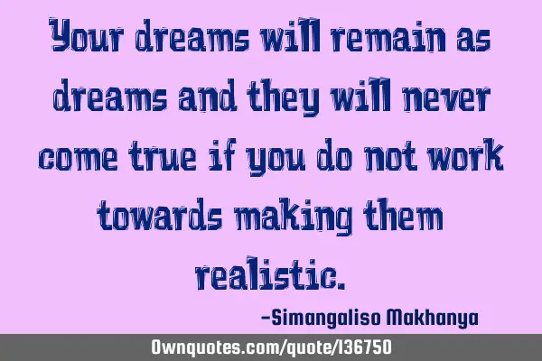 Your dreams will remain as dreams and they will never come true if you do not work towards making
