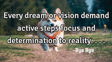 Every dream or vision demand active steps focus and determination to reality....
