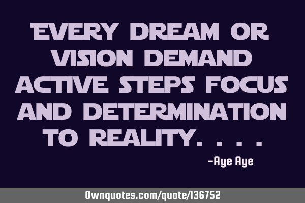 Every dream or vision demand active steps focus and determination to