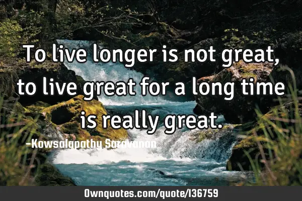 To live longer is not great , to live great for a long time is really