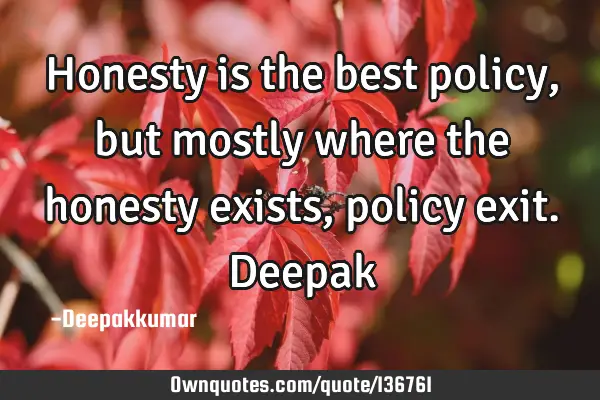 Honesty is the best policy, but mostly where the honesty exists, policy exit. D