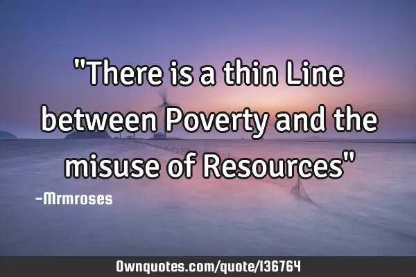 "There is a thin Line between Poverty and the misuse of Resources"