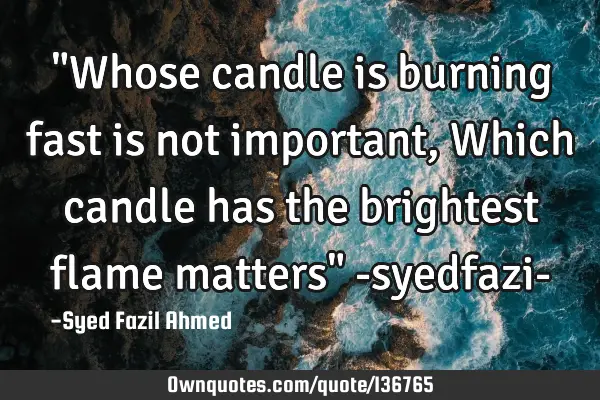 "Whose candle is burning fast is not important, Which candle has the brightest flame matters" -
