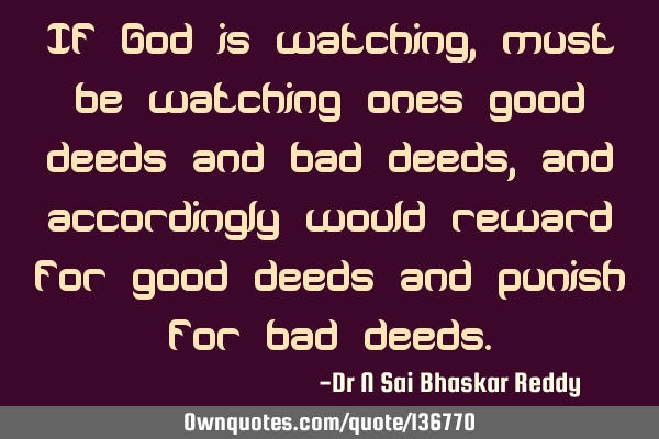 If God is watching, must be watching ones good deeds and bad deeds, and accordingly would reward