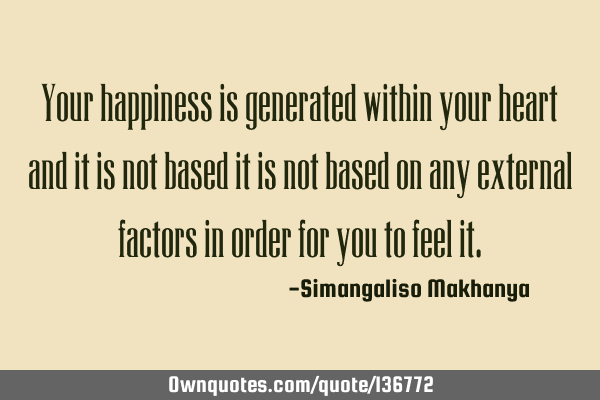 Your happiness is generated within your heart and it is not based it is not based on any external