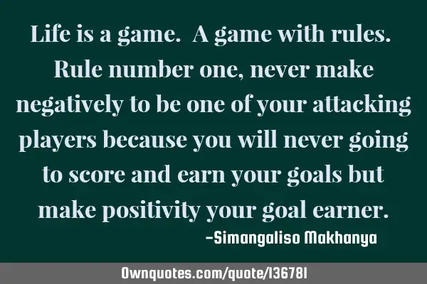 Life is a game. A game with rules. Rule number one, never make negatively to be one of your