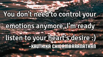 You don't need to control your emotions anymore,I'm ready listen to your heart's desire :)