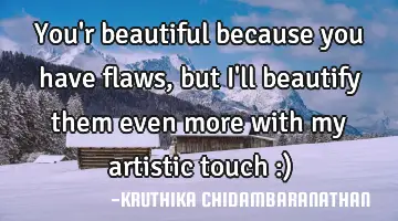 You'r beautiful because you have flaws,but I'll beautify them even more with my artistic touch :)