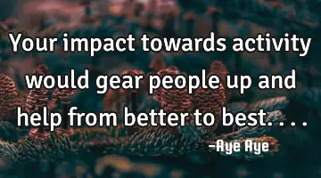 Your impact towards activity would gear people up and help from better to best....