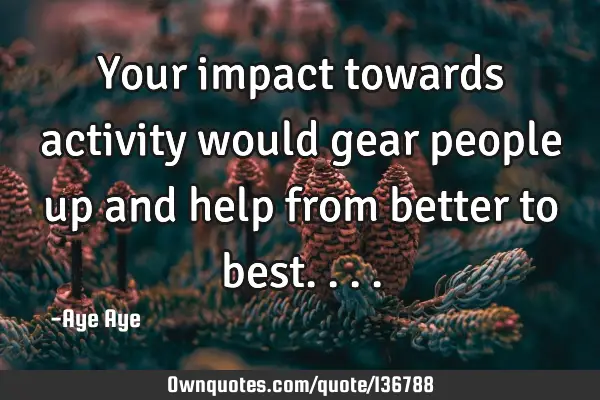 Your impact towards activity would gear people up and help from better to