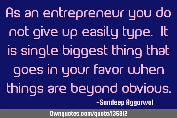 As an entrepreneur you do not give up easily type. It is single biggest thing that goes in your