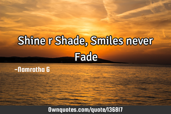 Shine r Shade, Smiles never F