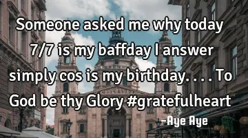 Someone asked me why today 7/7 is my baffday I answer simply cos is my birthday.... To God be thy G
